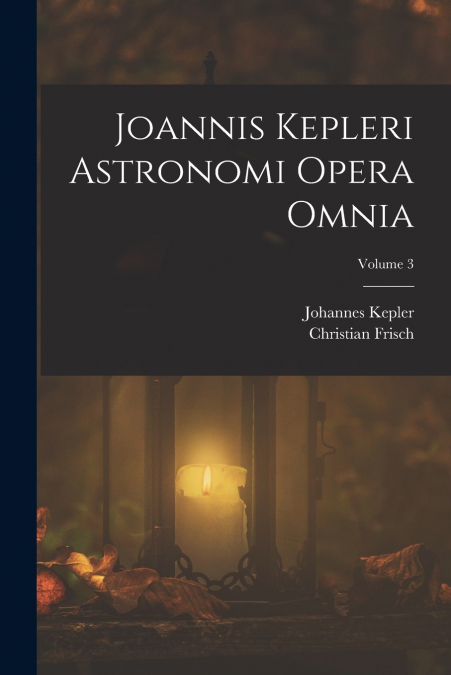 JOANNIS KEPLERI ASTRONOMI OPERA OMNIA, VOLUME 3