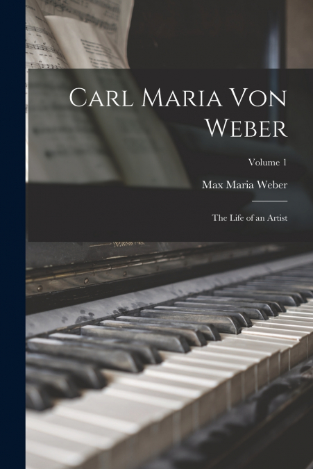 CARL MARIA VON WEBER, THE LIFE OF AN ARTIST, VOLUME 1