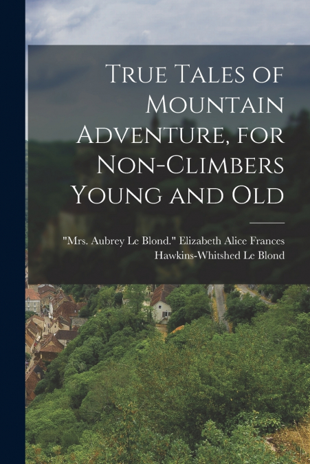 TRUE TALES OF MOUNTAIN ADVENTURE, FOR NON-CLIMBERS YOUNG AND