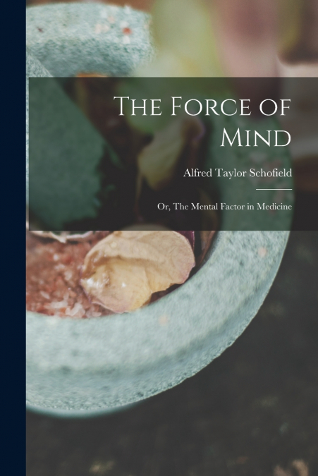 THE FORCE OF MIND, OR, THE MENTAL FACTOR IN MEDICINE