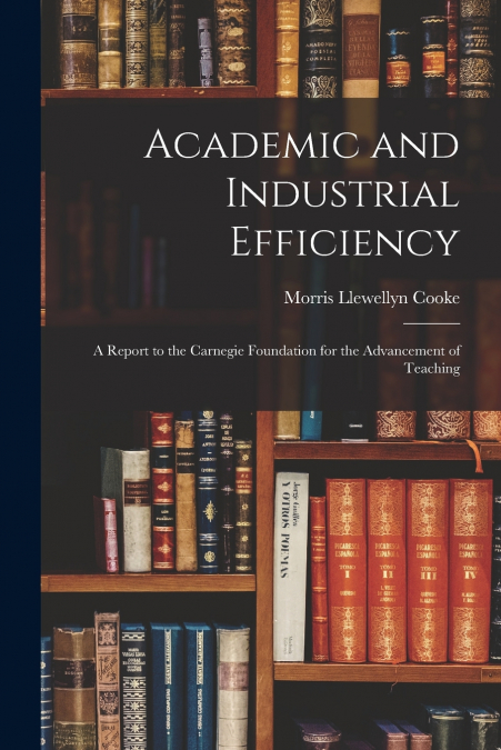ACADEMIC AND INDUSTRIAL EFFICIENCY, A REPORT TO THE CARNEGIE