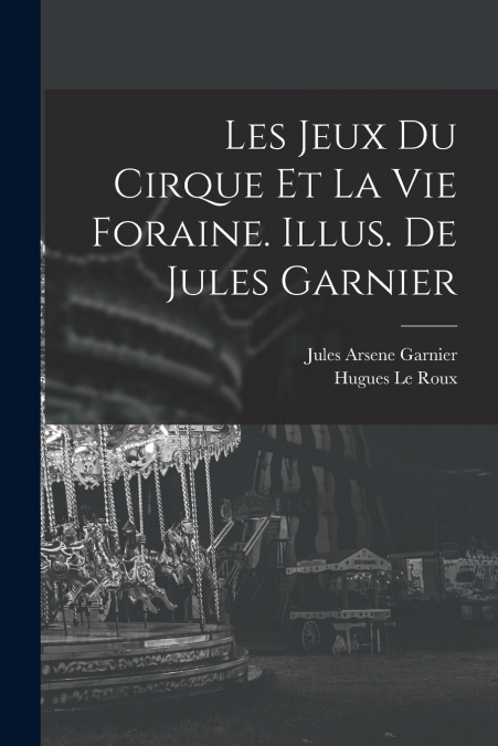 LES JEUX DU CIRQUE ET LA VIE FORAINE. ILLUS. DE JULES GARNIE