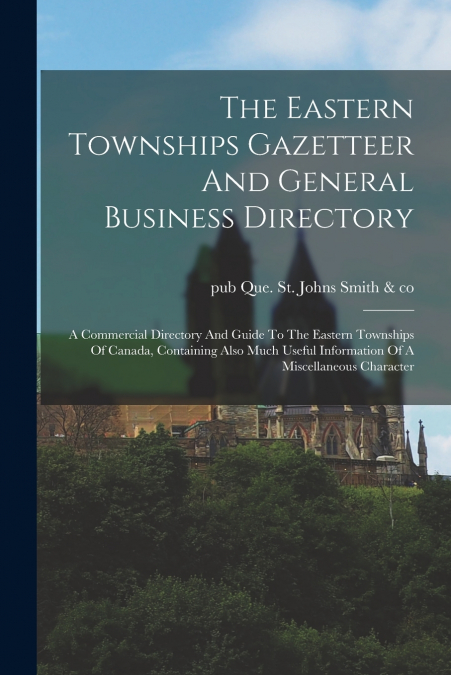 THE EASTERN TOWNSHIPS GAZETTEER AND GENERAL BUSINESS DIRECTO