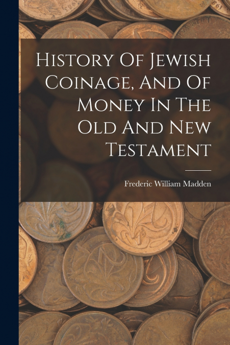 HISTORY OF JEWISH COINAGE, AND OF MONEY IN THE OLD AND NEW T
