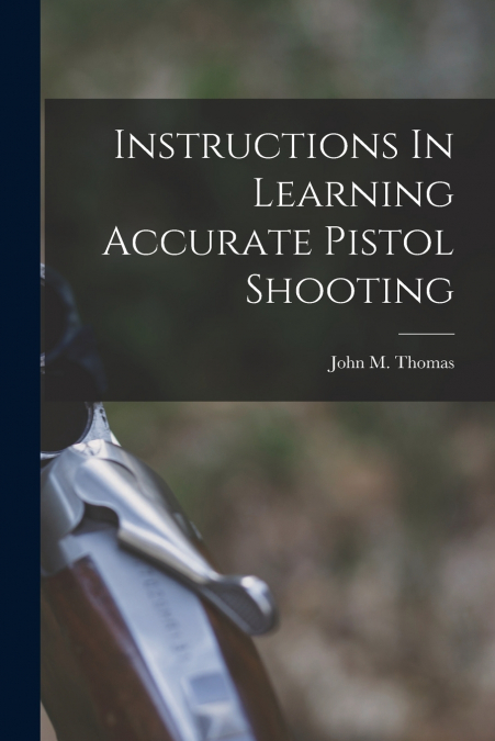 INSTRUCTIONS IN LEARNING ACCURATE PISTOL SHOOTING