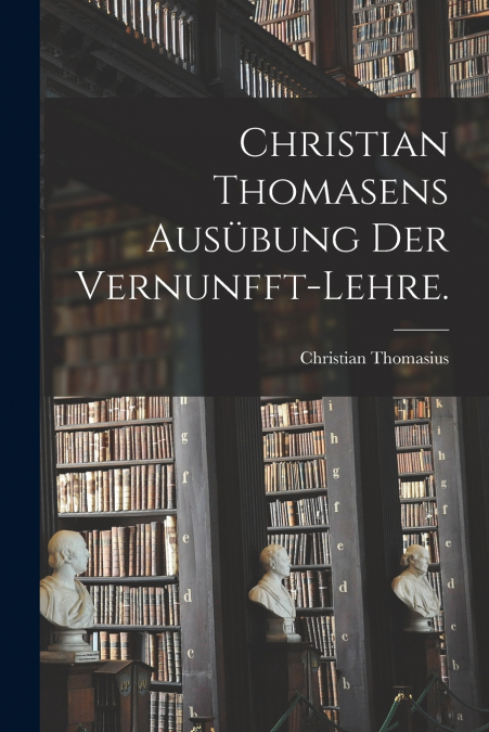 CHRISTIAN THOMASENS AUSUBUNG DER VERNUNFFT-LEHRE.
