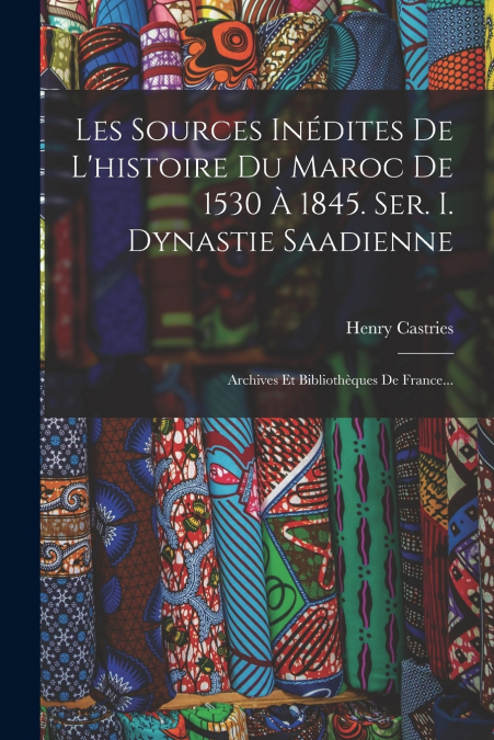 LES SOURCES INEDITES DE L?HISTOIRE DU MAROC DE 1530 A 1845.