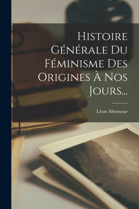 HISTOIRE GENERALE DU FEMINISME DES ORIGINES A NOS JOURS...