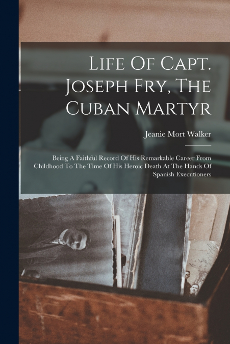 LIFE OF CAPT. JOSEPH FRY, THE CUBAN MARTYR
