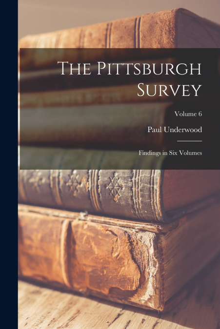 THE PITTSBURGH SURVEY, FINDINGS IN SIX VOLUMES, VOLUME 6
