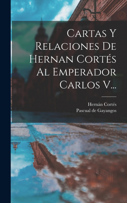 CARTAS Y RELACIONES DE HERNAN CORTES AL EMPERADOR CARLOS V..