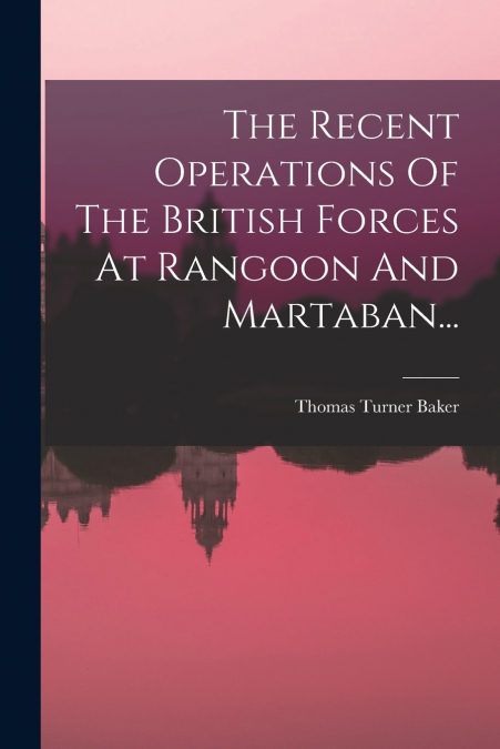 THE RECENT OPERATIONS OF THE BRITISH FORCES AT RANGOON AND M