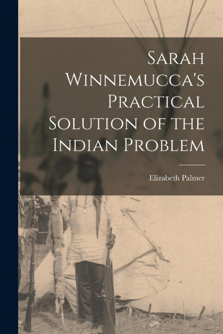 SARAH WINNEMUCCA?S PRACTICAL SOLUTION OF THE INDIAN PROBLEM