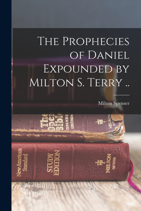 THE PROPHECIES OF DANIEL EXPOUNDED BY MILTON S. TERRY ..