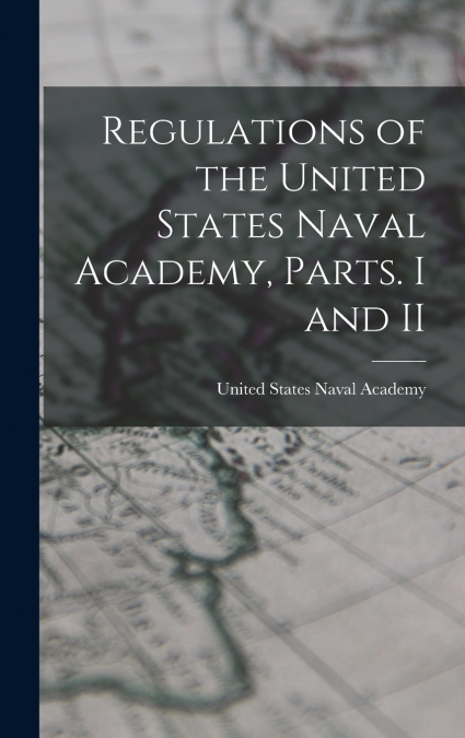 REGULATIONS OF THE UNITED STATES NAVAL ACADEMY, PARTS. I AND