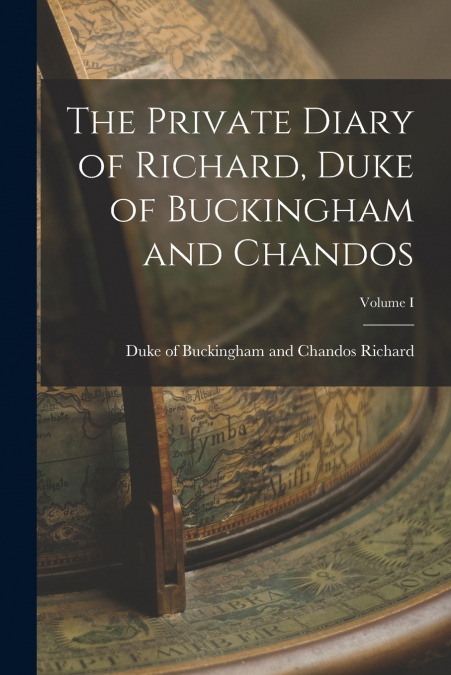 THE PRIVATE DIARY OF RICHARD, DUKE OF BUCKINGHAM AND CHANDOS