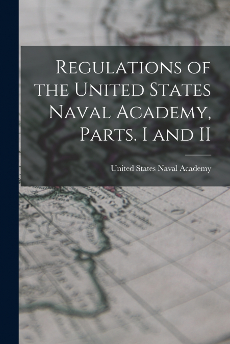 REGULATIONS OF THE UNITED STATES NAVAL ACADEMY, PARTS. I AND