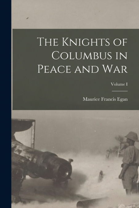 THE KNIGHTS OF COLUMBUS IN PEACE AND WAR, VOLUME I