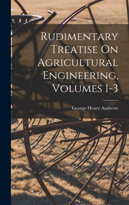RUDIMENTARY TREATISE ON AGRICULTURAL ENGINEERING, VOLUMES 1-