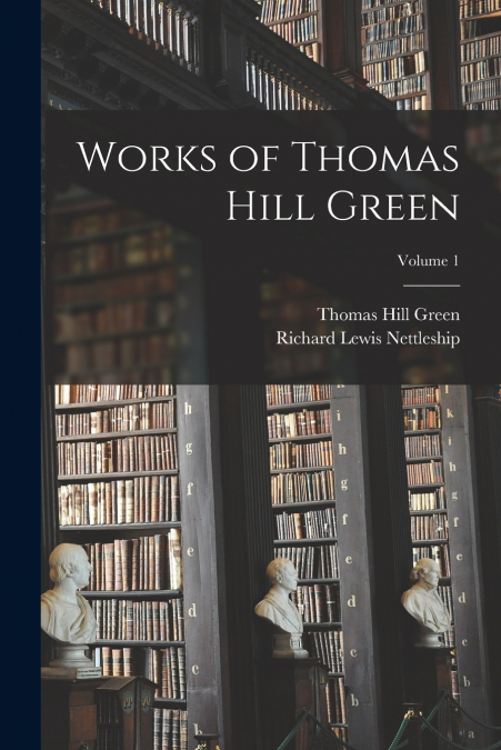 WORKS OF THOMAS HILL GREEN, VOLUME 1