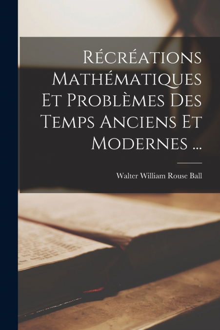 RECREATIONS MATHEMATIQUES ET PROBLEMES DES TEMPS ANCIENS ET