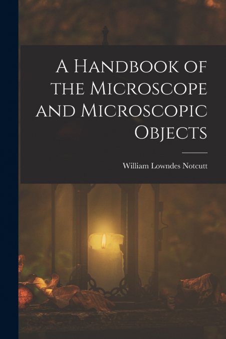 A HANDBOOK OF THE MICROSCOPE AND MICROSCOPIC OBJECTS