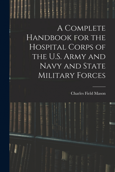 A COMPLETE HANDBOOK FOR THE HOSPITAL CORPS OF THE U.S. ARMY