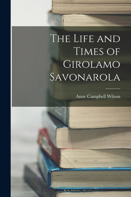 THE LIFE AND TIMES OF GIROLAMO SAVONAROLA