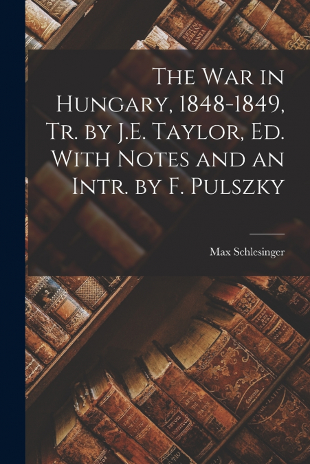THE WAR IN HUNGARY, 1848-1849, TR. BY J.E. TAYLOR, ED. WITH