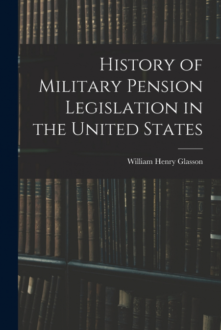 HISTORY OF MILITARY PENSION LEGISLATION IN THE UNITED STATES