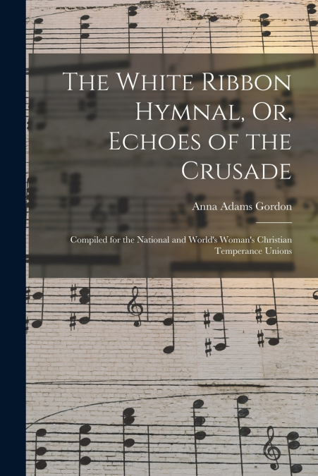 THE WHITE RIBBON HYMNAL, OR, ECHOES OF THE CRUSADE