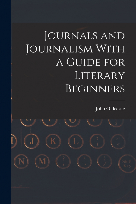 JOURNALS AND JOURNALISM WITH A GUIDE FOR LITERARY BEGINNERS