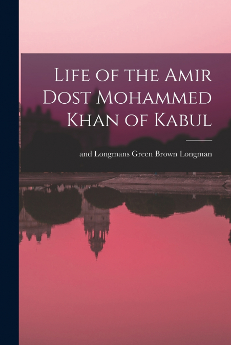 LIFE OF THE AMIR DOST MOHAMMED KHAN OF KABUL