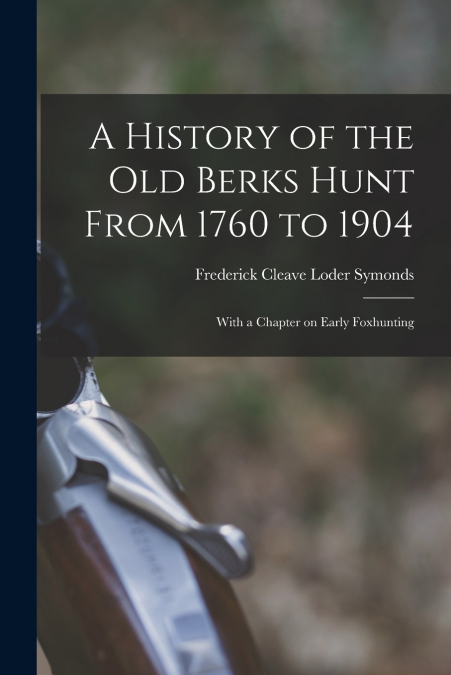 A HISTORY OF THE OLD BERKS HUNT FROM 1760 TO 1904