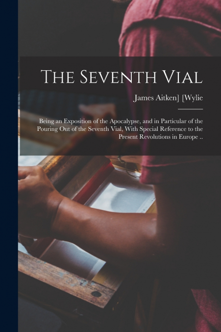 THE SEVENTH VIAL, BEING AN EXPOSITION OF THE APOCALYPSE, AND
