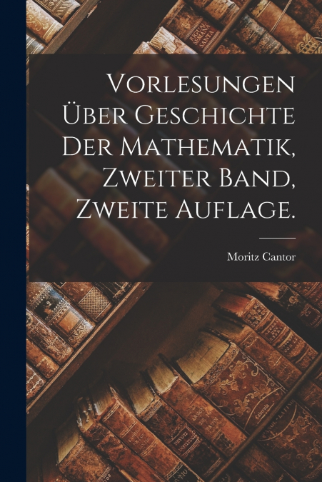 VORLESUNGEN UBER GESCHICHTE DER MATHEMATIK, ZWEITER BAND, ZW