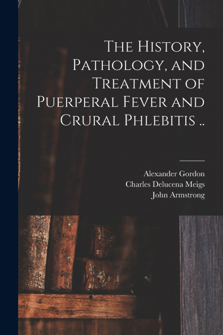 THE HISTORY, PATHOLOGY, AND TREATMENT OF PUERPERAL FEVER AND