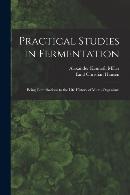 PRACTICAL STUDIES IN FERMENTATION, BEING CONTRIBUTIONS TO TH
