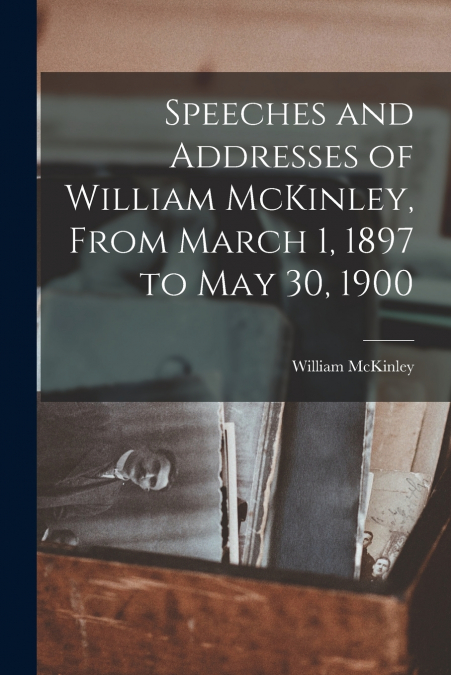 SPEECHES AND ADDRESSES OF WILLIAM MCKINLEY, FROM MARCH 1, 18