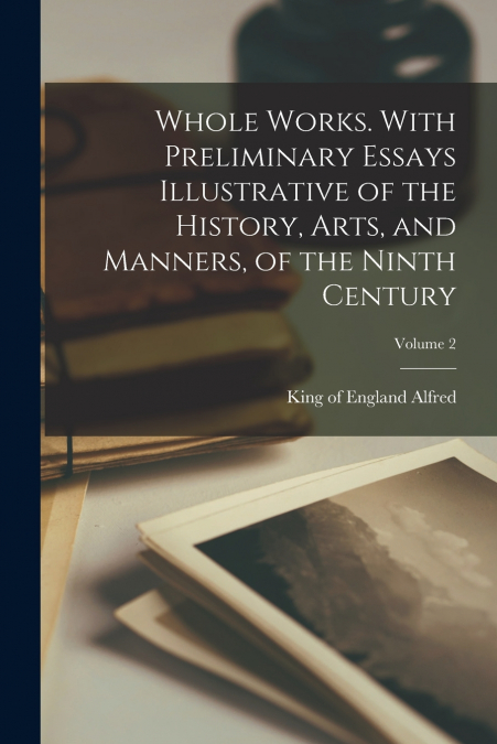WHOLE WORKS. WITH PRELIMINARY ESSAYS ILLUSTRATIVE OF THE HIS