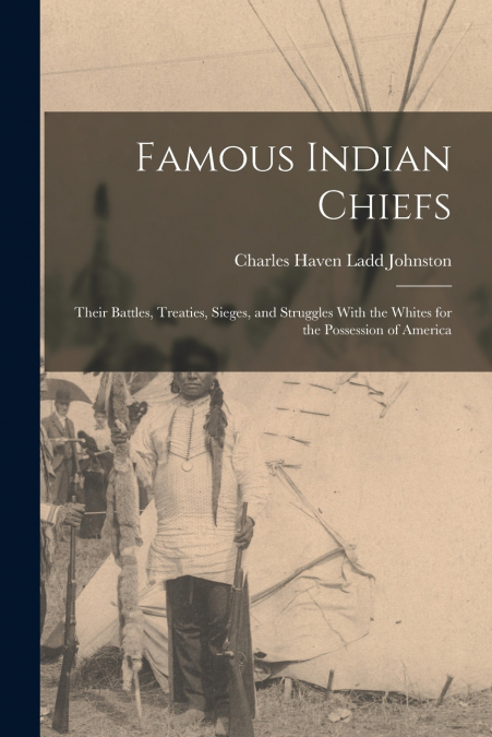 FAMOUS INDIAN CHIEFS, THEIR BATTLES, TREATIES, SIEGES, AND S