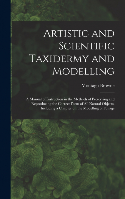 ARTISTIC AND SCIENTIFIC TAXIDERMY AND MODELLING, A MANUAL OF