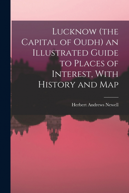 LUCKNOW (THE CAPITAL OF OUDH) AN ILLUSTRATED GUIDE TO PLACES