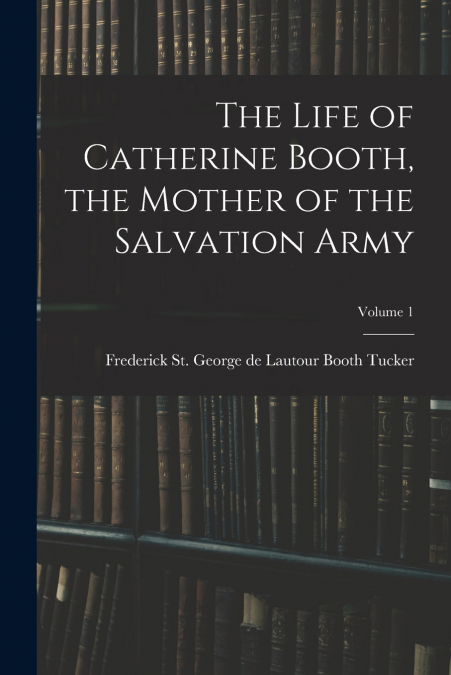 THE LIFE OF CATHERINE BOOTH, THE MOTHER OF THE SALVATION ARM