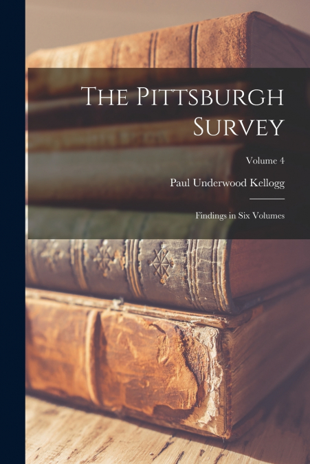 THE PITTSBURGH SURVEY, FINDINGS IN SIX VOLUMES, VOLUME 4