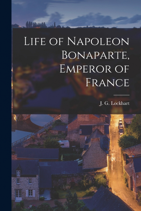 LIFE OF NAPOLEON BONAPARTE, EMPEROR OF FRANCE