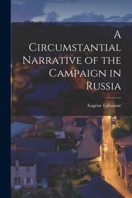 A CIRCUMSTANTIAL NARRATIVE OF THE CAMPAIGN IN RUSSIA
