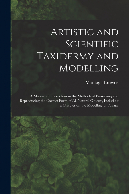 ARTISTIC AND SCIENTIFIC TAXIDERMY AND MODELLING, A MANUAL OF