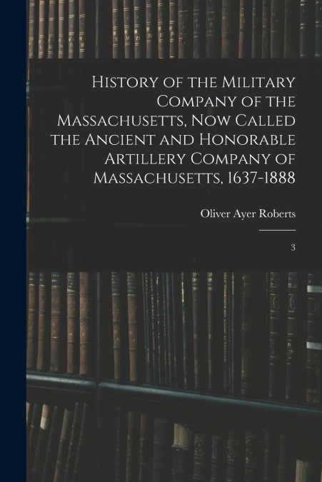 HISTORY OF THE MILITARY COMPANY OF THE MASSACHUSETTS, NOW CA