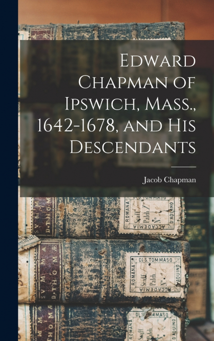 EDWARD CHAPMAN OF IPSWICH, MASS., 1642-1678, AND HIS DESCEND
